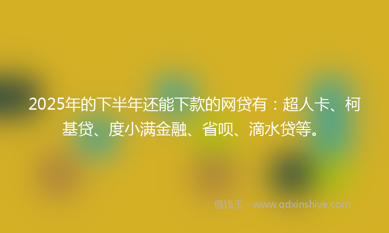 2025年的下半年还能下款的网贷有：超人卡、柯基贷、度小满金融、省呗、滴水贷等。
