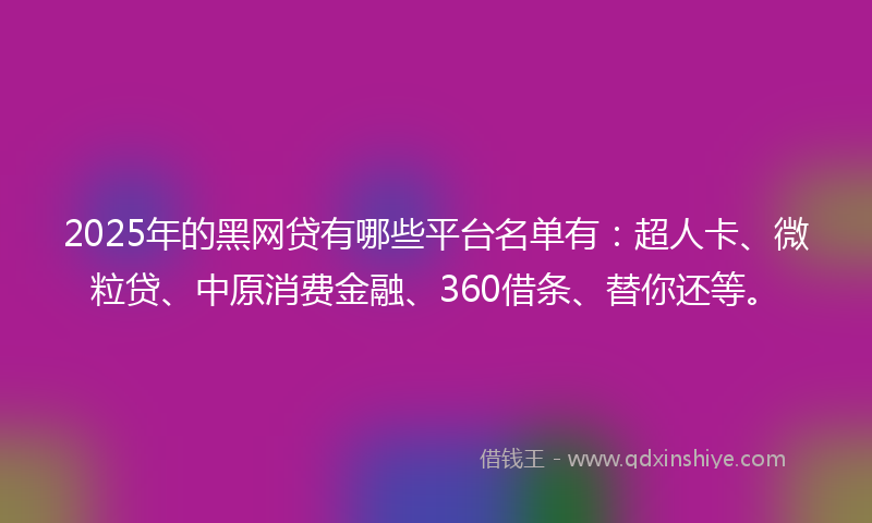 2025年的黑网贷有哪些平台名单有：超人卡、微粒贷、中原消费金融、360借条、替你还等。