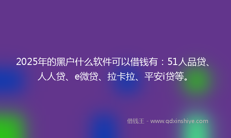 2025年的黑户什么软件可以借钱有：51人品贷、人人贷、e微贷、拉卡拉、平安i贷等。