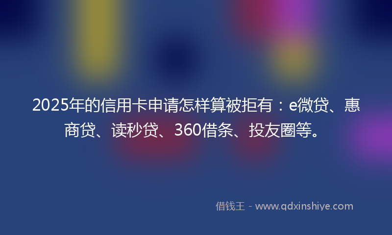 2025年的信用卡申请怎样算被拒有：e微贷、惠商贷、读秒贷、360借条、投友圈等。