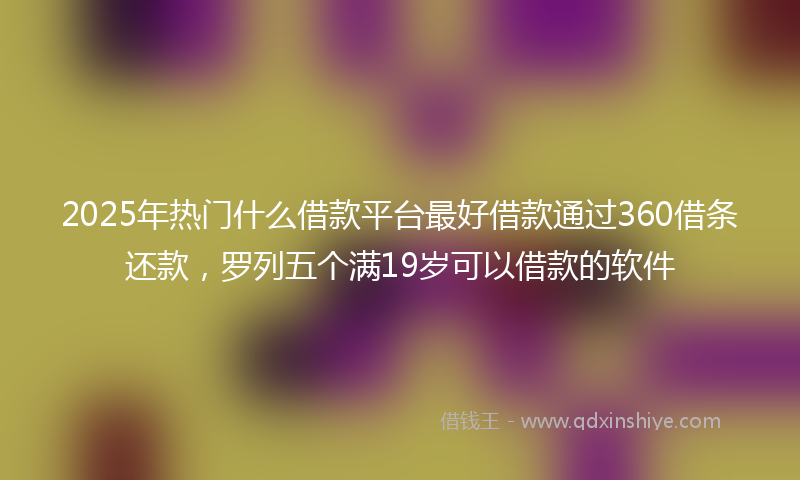 2025年热门什么借款平台最好借款通过360借条还款，罗列五个满19岁可以借款的软件