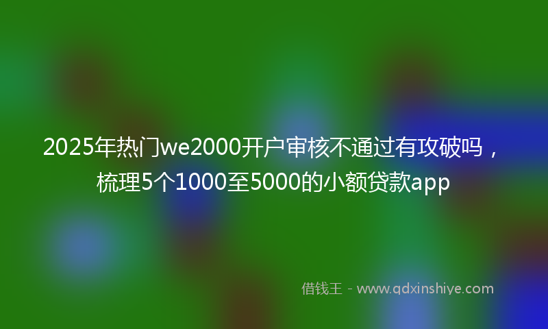 2025年热门we2000开户审核不通过有攻破吗，梳理5个1000至5000的小额贷款app