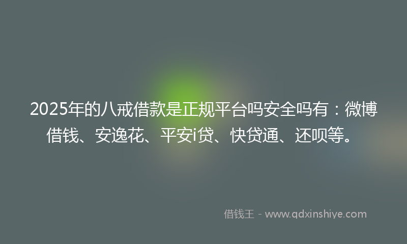 2025年的八戒借款是正规平台吗安全吗有：微博借钱、安逸花、平安i贷、快贷通、还呗等。