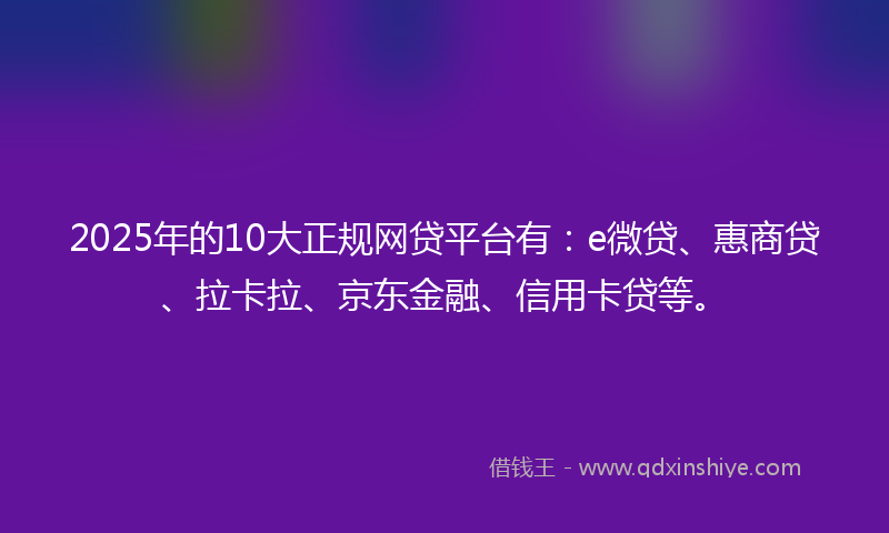 2025年的10大正规网贷平台有：e微贷、惠商贷、拉卡拉、京东金融、信用卡贷等。