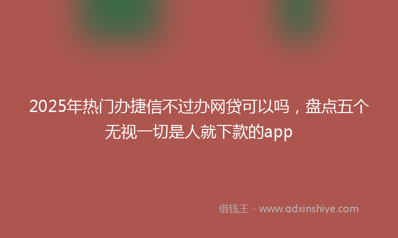 2025年热门办捷信不过办网贷可以吗，盘点五个无视一切是人就下款的app