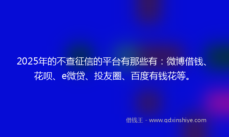 2025年的不查征信的平台有那些有：微博借钱、花呗、e微贷、投友圈、百度有钱花等。