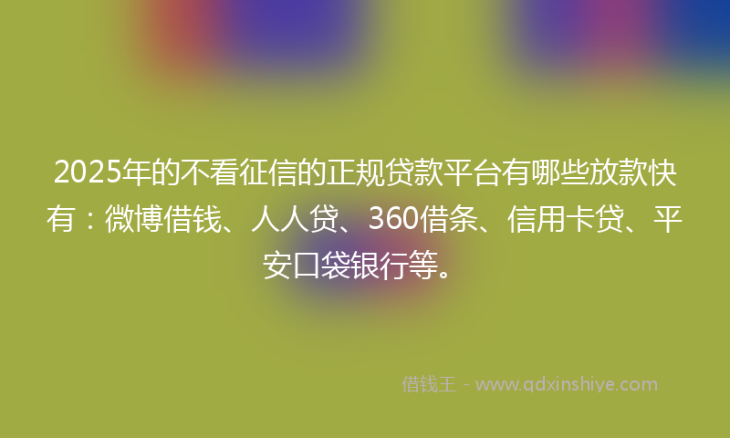 2025年的不看征信的正规贷款平台有哪些放款快有：微博借钱、人人贷、360借条、信用卡贷、平安口袋银行等。