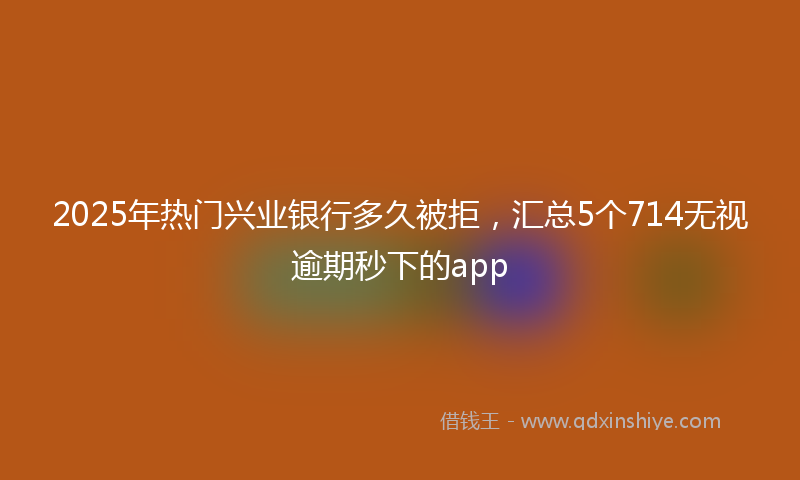 2025年热门兴业银行多久被拒，汇总5个714无视逾期秒下的app