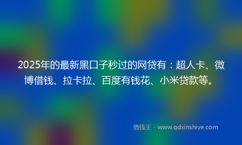 2025年的最新黑口子秒过的网贷有：超人卡、微博借钱、拉卡拉、百度有钱花、小米贷款等。