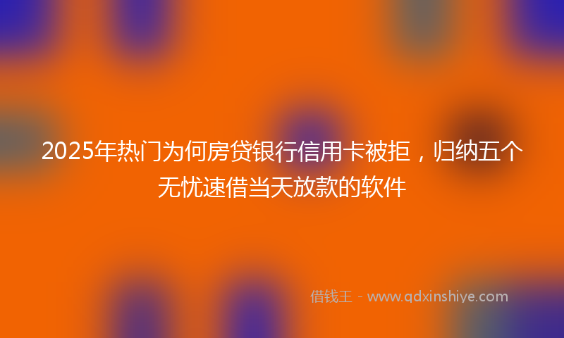 2025年热门为何房贷银行信用卡被拒，归纳五个无忧速借当天放款的软件