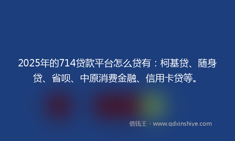 2025年的714贷款平台怎么贷有：柯基贷、随身贷、省呗、中原消费金融、信用卡贷等。