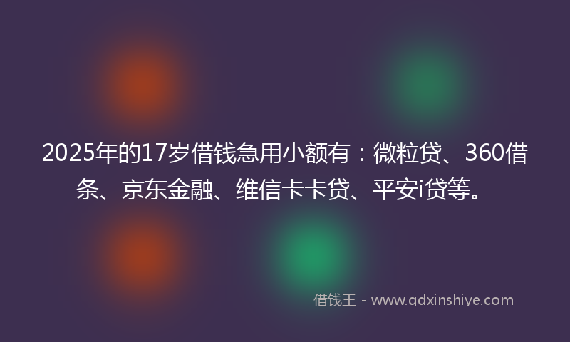 2025年的17岁借钱急用小额有：微粒贷、360借条、京东金融、维信卡卡贷、平安i贷等。