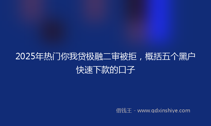 2025年热门你我贷极融二审被拒，概括五个黑户快速下款的口子