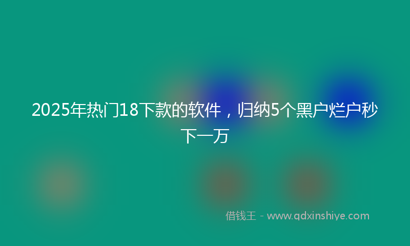 2025年热门18下款的软件，归纳5个黑户烂户秒下一万
