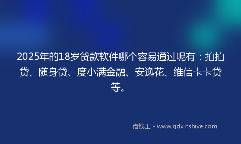 2025年的18岁贷款软件哪个容易通过呢有：拍拍贷、随身贷、度小满金融、安逸花、维信卡卡贷等。