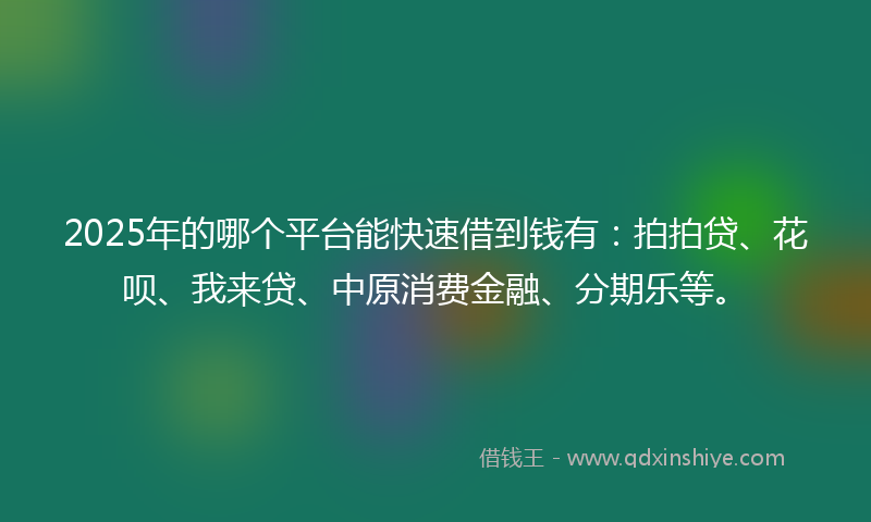 2025年的哪个平台能快速借到钱有：拍拍贷、花呗、我来贷、中原消费金融、分期乐等。