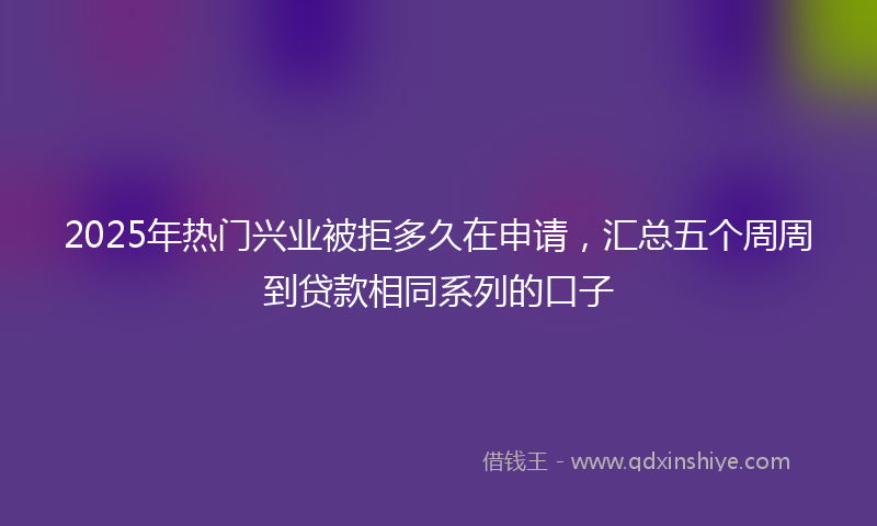 2025年热门兴业被拒多久在申请，汇总五个周周到贷款相同系列的口子
