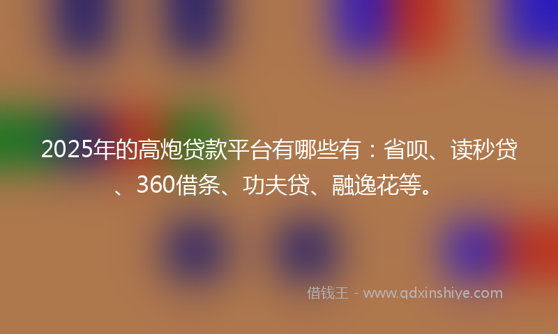 2025年的高炮贷款平台有哪些有：省呗、读秒贷、360借条、功夫贷、融逸花等。