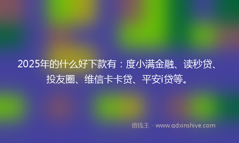 2025年的什么好下款有：度小满金融、读秒贷、投友圈、维信卡卡贷、平安i贷等。
