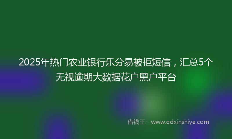 2025年热门农业银行乐分易被拒短信，汇总5个无视逾期大数据花户黑户平台