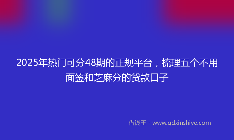 2025年热门可分48期的正规平台，梳理五个不用面签和芝麻分的贷款口子