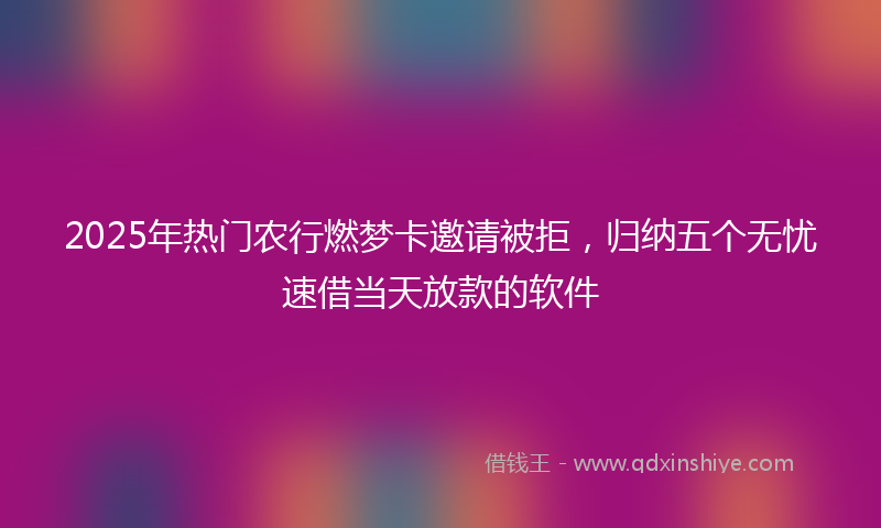 2025年热门农行燃梦卡邀请被拒，归纳五个无忧速借当天放款的软件