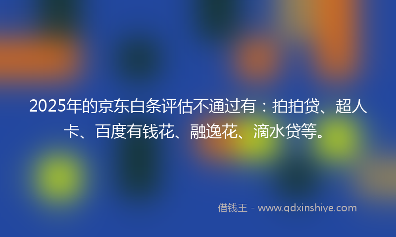 2025年的京东白条评估不通过有：拍拍贷、超人卡、百度有钱花、融逸花、滴水贷等。