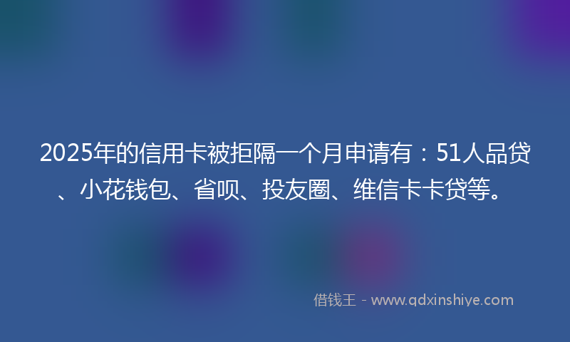 2025年的信用卡被拒隔一个月申请有：51人品贷、小花钱包、省呗、投友圈、维信卡卡贷等。