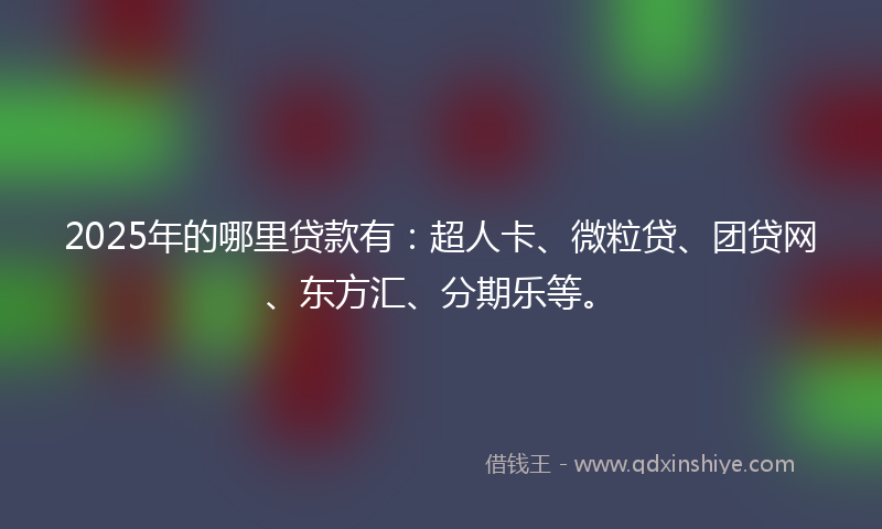 2025年的哪里贷款有：超人卡、微粒贷、团贷网、东方汇、分期乐等。