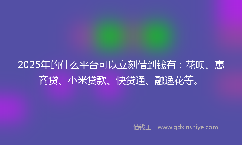 2025年的什么平台可以立刻借到钱有：花呗、惠商贷、小米贷款、快贷通、融逸花等。