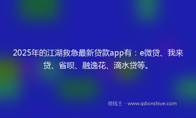 2025年的江湖救急最新贷款app有：e微贷、我来贷、省呗、融逸花、滴水贷等。