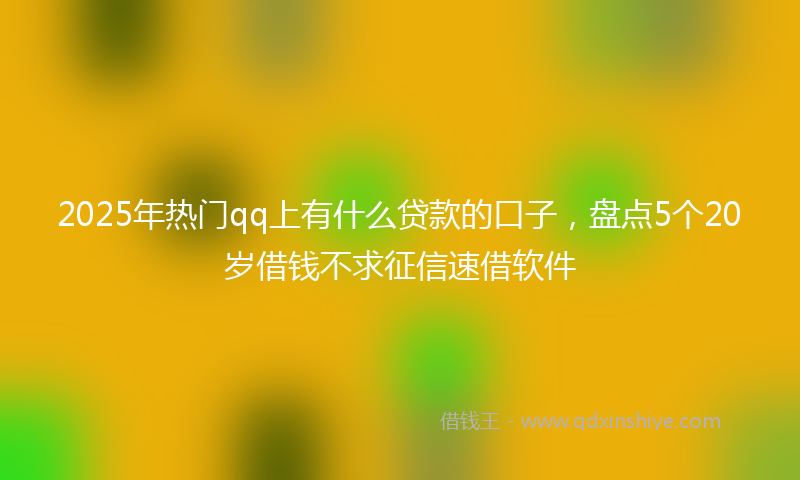 2025年热门qq上有什么贷款的口子，盘点5个20岁借钱不求征信速借软件