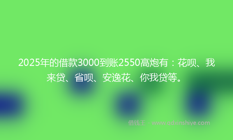 2025年的借款3000到账2550高炮有：花呗、我来贷、省呗、安逸花、你我贷等。