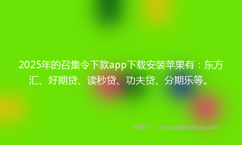2025年的召集令下款app下载安装苹果有：东方汇、好期贷、读秒贷、功夫贷、分期乐等。