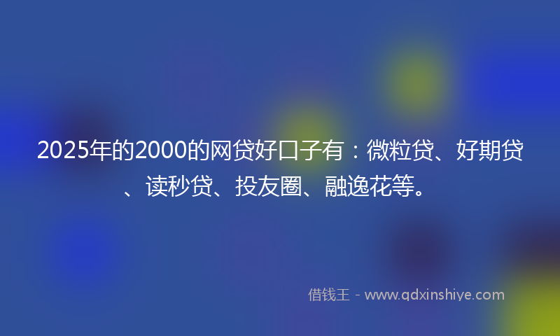 2025年的2000的网贷好口子有：微粒贷、好期贷、读秒贷、投友圈、融逸花等。