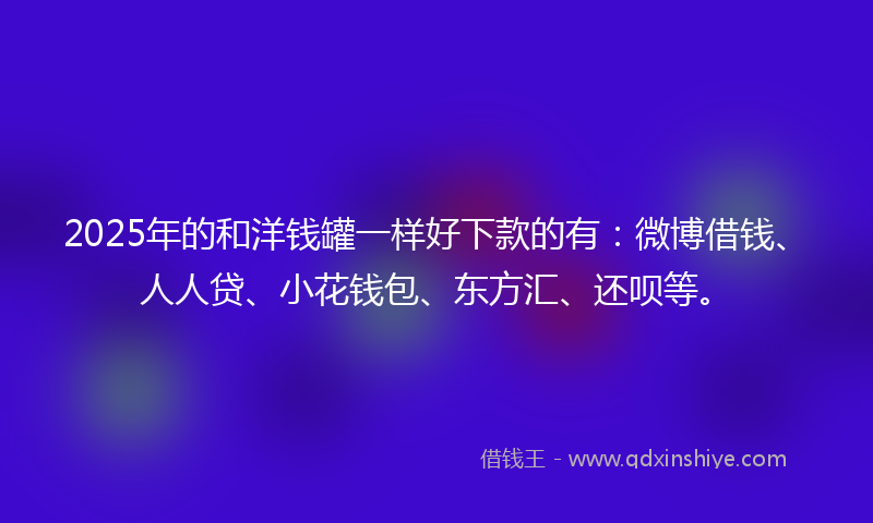 2025年的和洋钱罐一样好下款的有：微博借钱、人人贷、小花钱包、东方汇、还呗等。