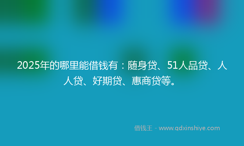 2025年的哪里能借钱有：随身贷、51人品贷、人人贷、好期贷、惠商贷等。