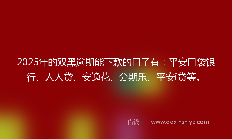 2025年的双黑逾期能下款的口子有：平安口袋银行、人人贷、安逸花、分期乐、平安i贷等。