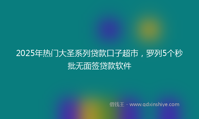 2025年热门大圣系列贷款口子超市，罗列5个秒批无面签贷款软件