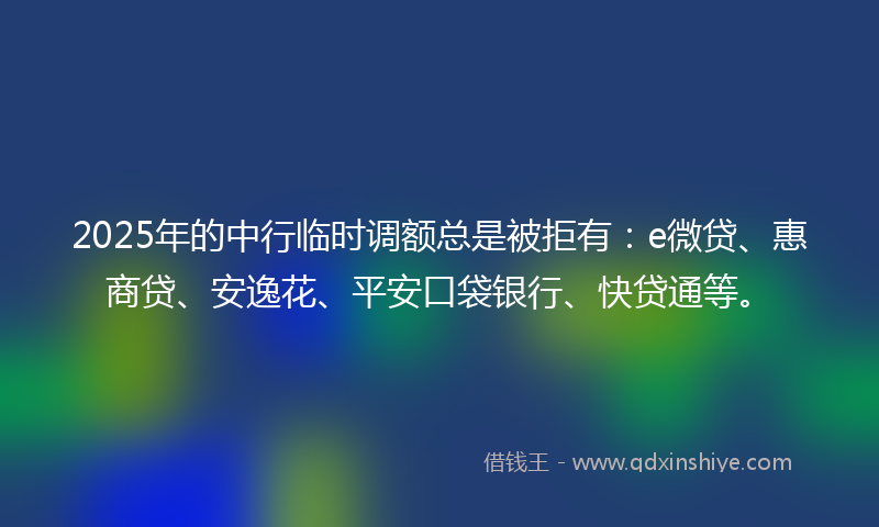 2025年的中行临时调额总是被拒有：e微贷、惠商贷、安逸花、平安口袋银行、快贷通等。