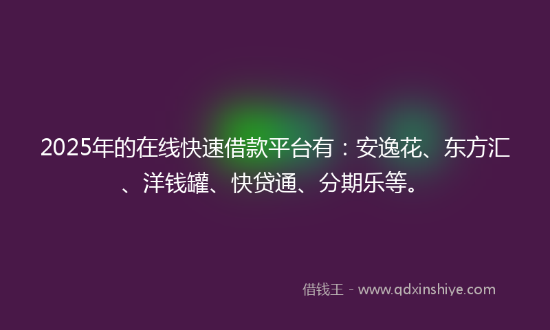 2025年的在线快速借款平台有：安逸花、东方汇、洋钱罐、快贷通、分期乐等。