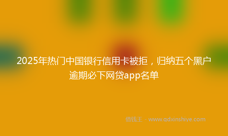 2025年热门中国银行信用卡被拒，归纳五个黑户逾期必下网贷app名单