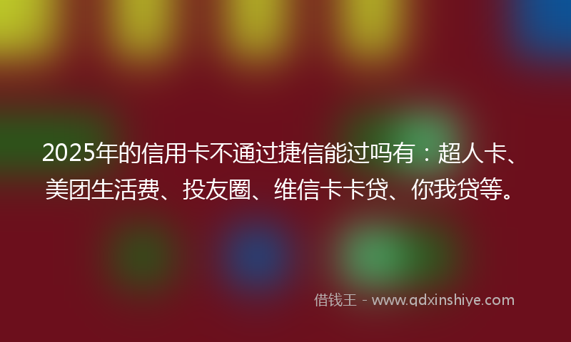 2025年的信用卡不通过捷信能过吗有：超人卡、美团生活费、投友圈、维信卡卡贷、你我贷等。