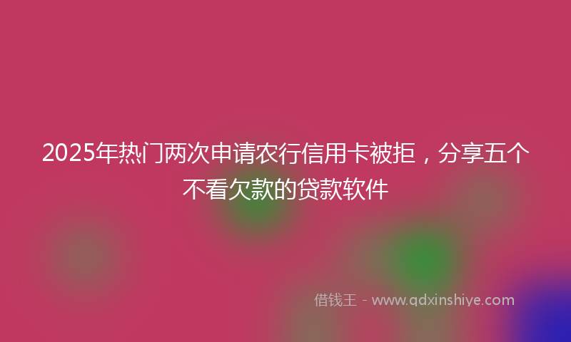 2025年热门两次申请农行信用卡被拒，分享五个不看欠款的贷款软件