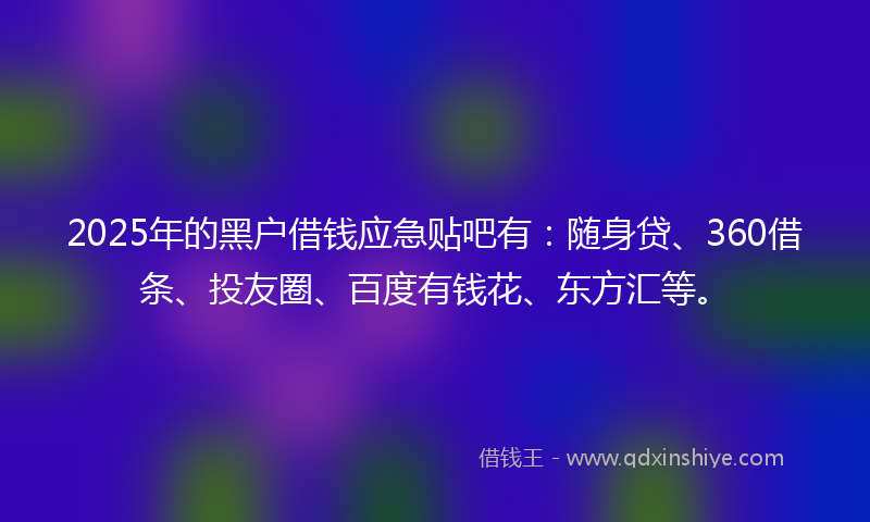 2025年的黑户借钱应急贴吧有：随身贷、360借条、投友圈、百度有钱花、东方汇等。