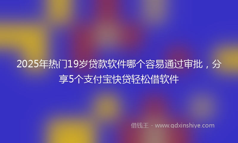 2025年热门19岁贷款软件哪个容易通过审批，分享5个支付宝快贷轻松借软件