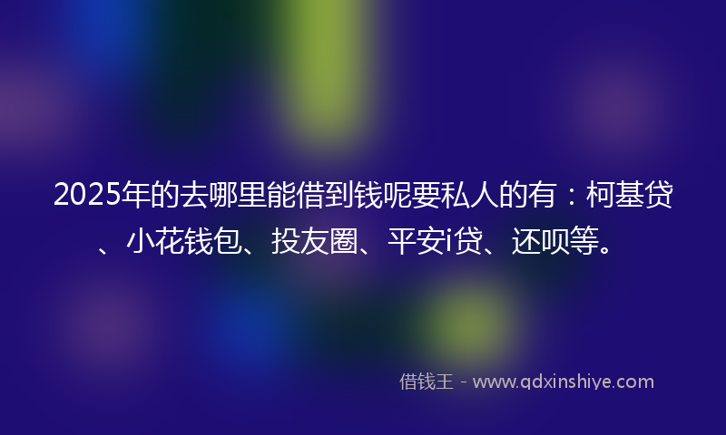 2025年的去哪里能借到钱呢要私人的有：柯基贷、小花钱包、投友圈、平安i贷、还呗等。