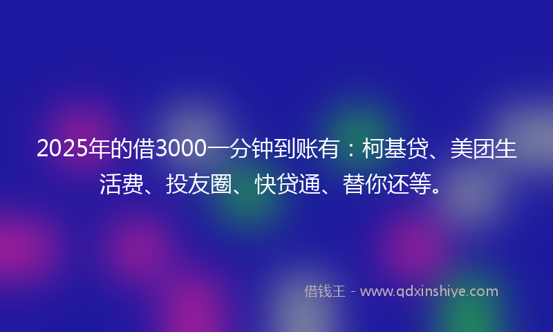 2025年的借3000一分钟到账有：柯基贷、美团生活费、投友圈、快贷通、替你还等。