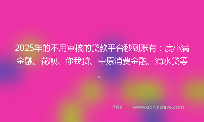 2025年的不用审核的贷款平台秒到账有：度小满金融、花呗、你我贷、中原消费金融、滴水贷等。