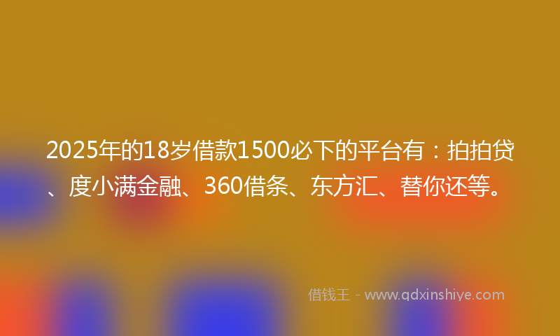 2025年的18岁借款1500必下的平台有：拍拍贷、度小满金融、360借条、东方汇、替你还等。